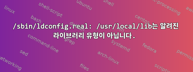 /sbin/ldconfig.real: /usr/local/lib는 알려진 라이브러리 유형이 아닙니다.