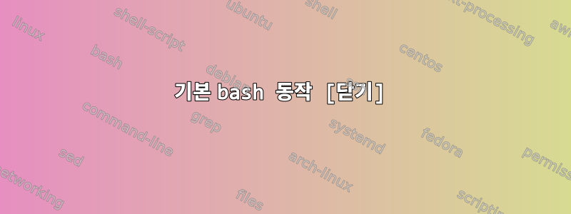 기본 bash 동작 [닫기]