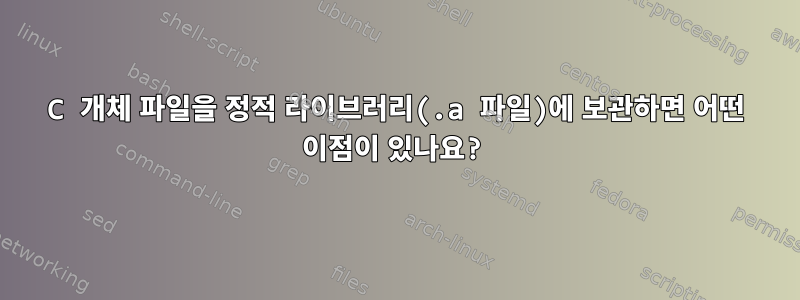 C 개체 파일을 정적 라이브러리(.a 파일)에 보관하면 어떤 이점이 있나요?