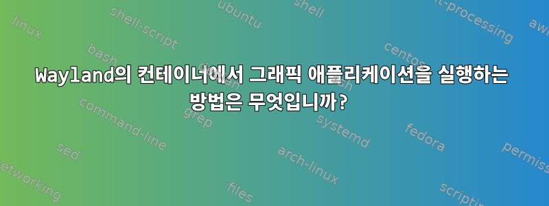 Wayland의 컨테이너에서 그래픽 애플리케이션을 실행하는 방법은 무엇입니까?