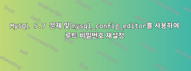 MySQL 5.7 문제 및 mysql_config_editor를 사용하여 루트 비밀번호 재설정