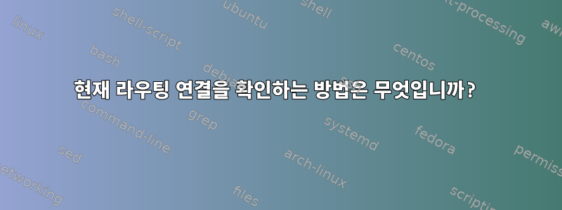 현재 라우팅 연결을 확인하는 방법은 무엇입니까?