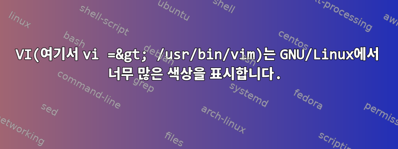 VI(여기서 vi =&gt; /usr/bin/vim)는 GNU/Linux에서 너무 많은 색상을 표시합니다.