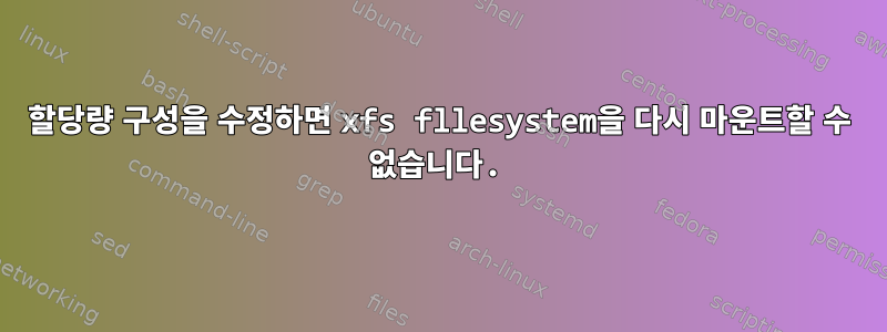 할당량 구성을 수정하면 xfs fllesystem을 다시 마운트할 수 없습니다.