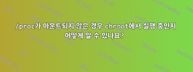 /proc가 마운트되지 않은 경우 chroot에서 실행 중인지 어떻게 알 수 있나요?