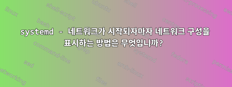 systemd - 네트워크가 시작되자마자 네트워크 구성을 표시하는 방법은 무엇입니까?