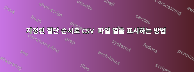 지정된 절단 순서로 CSV 파일 열을 표시하는 방법