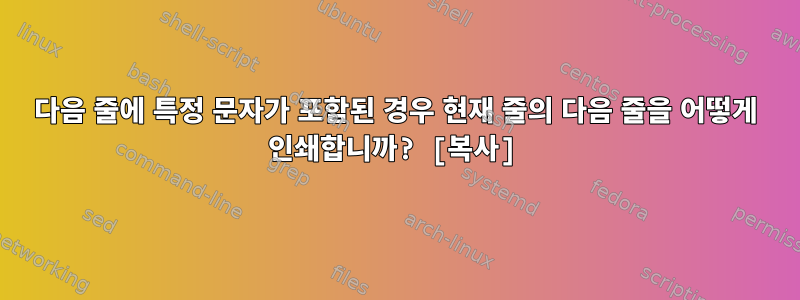 다음 줄에 특정 문자가 포함된 경우 현재 줄의 다음 줄을 어떻게 인쇄합니까? [복사]