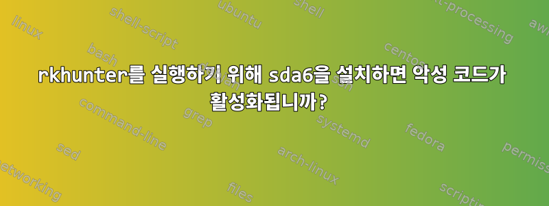 rkhunter를 실행하기 위해 sda6을 설치하면 악성 코드가 활성화됩니까?