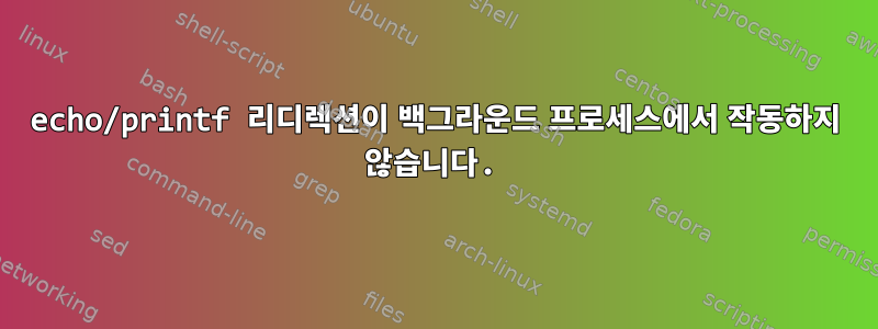 echo/printf 리디렉션이 백그라운드 프로세스에서 작동하지 않습니다.