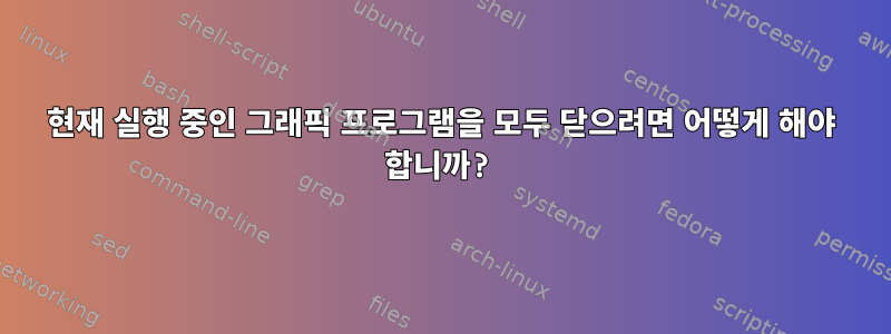 현재 실행 중인 그래픽 프로그램을 모두 닫으려면 어떻게 해야 합니까?