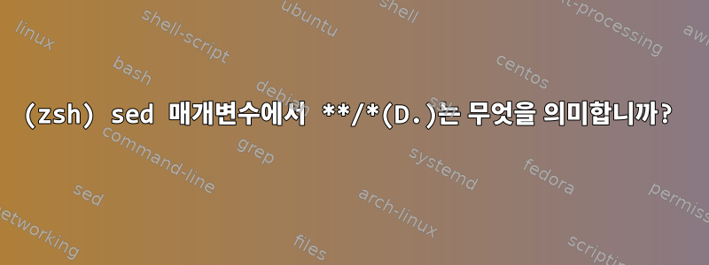 (zsh) sed 매개변수에서 **/*(D.)는 무엇을 의미합니까?