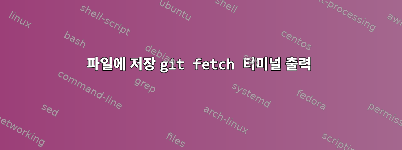 파일에 저장 git fetch 터미널 출력