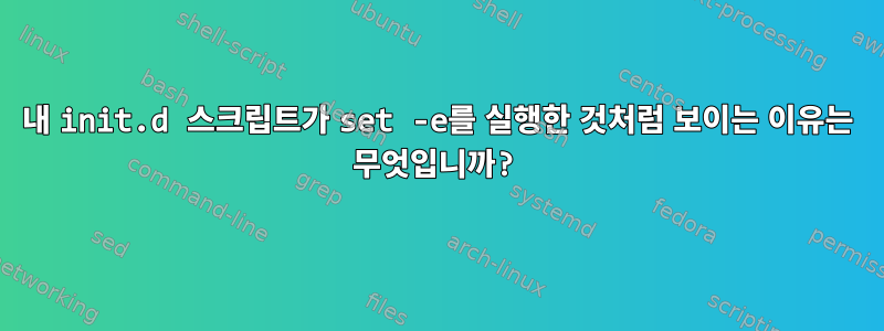 내 init.d 스크립트가 set -e를 실행한 것처럼 보이는 이유는 무엇입니까?