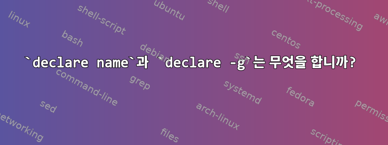 `declare name`과 `declare -g`는 무엇을 합니까?