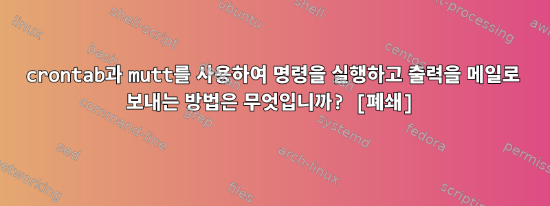 crontab과 mutt를 사용하여 명령을 실행하고 출력을 메일로 보내는 방법은 무엇입니까? [폐쇄]