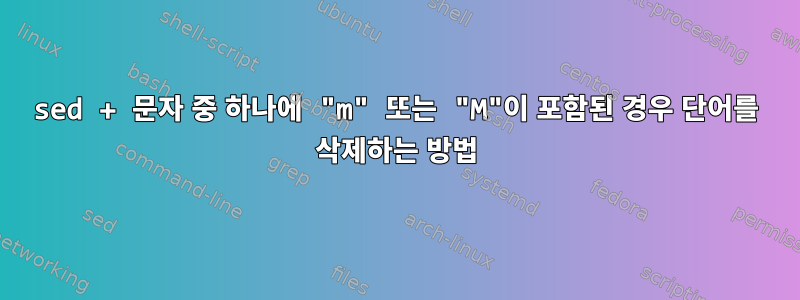 sed + 문자 중 하나에 "m" 또는 "M"이 포함된 경우 단어를 삭제하는 방법