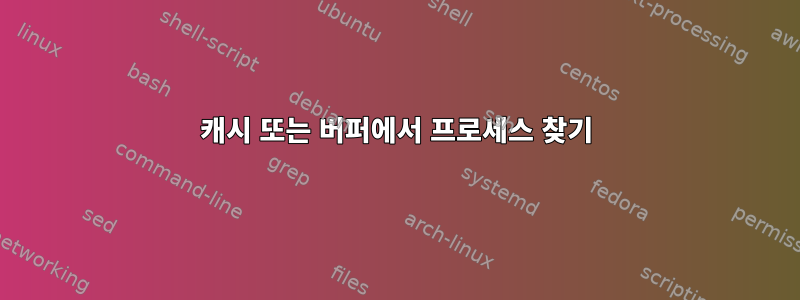 캐시 또는 버퍼에서 프로세스 찾기