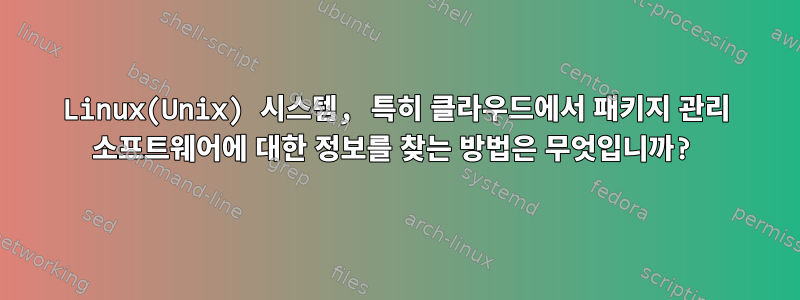 Linux(Unix) 시스템, 특히 클라우드에서 패키지 관리 소프트웨어에 대한 정보를 찾는 방법은 무엇입니까?