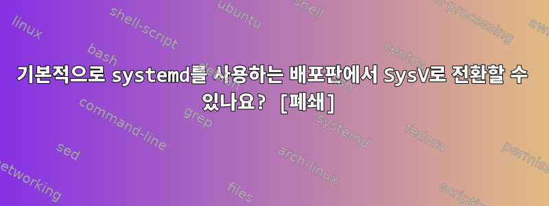 기본적으로 systemd를 사용하는 배포판에서 SysV로 전환할 수 있나요? [폐쇄]