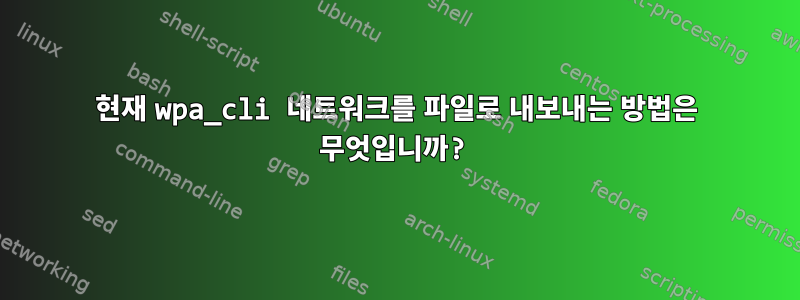 현재 wpa_cli 네트워크를 파일로 내보내는 방법은 무엇입니까?