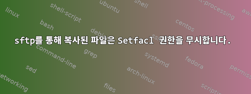 sftp를 통해 복사된 파일은 Setfacl 권한을 무시합니다.