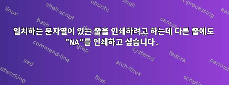 일치하는 문자열이 있는 줄을 인쇄하려고 하는데 다른 줄에도 "NA"를 인쇄하고 싶습니다.