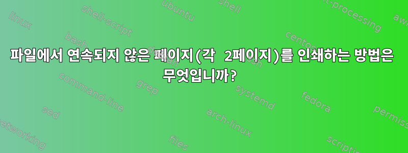 파일에서 연속되지 않은 페이지(각 2페이지)를 인쇄하는 방법은 무엇입니까?