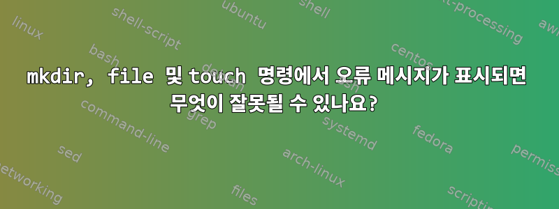 mkdir, file 및 touch 명령에서 오류 메시지가 표시되면 무엇이 잘못될 수 있나요?