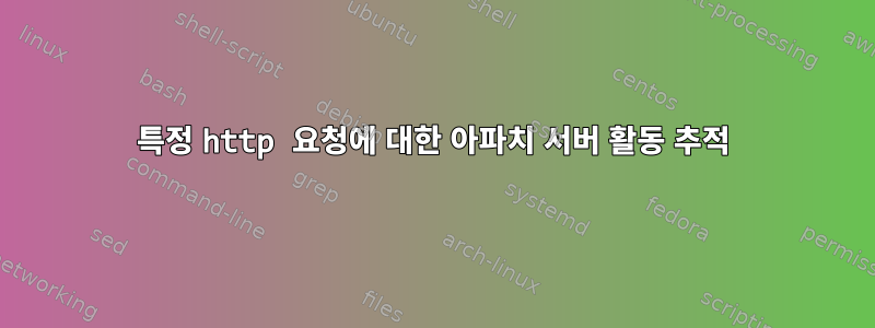 특정 http 요청에 대한 아파치 서버 활동 추적