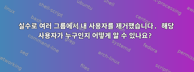 실수로 여러 그룹에서 내 사용자를 제거했습니다. 해당 사용자가 누구인지 어떻게 알 수 있나요?