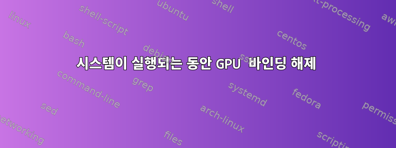 시스템이 실행되는 동안 GPU 바인딩 해제