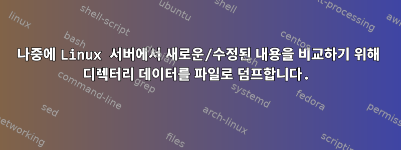 나중에 Linux 서버에서 새로운/수정된 내용을 비교하기 위해 디렉터리 데이터를 파일로 덤프합니다.