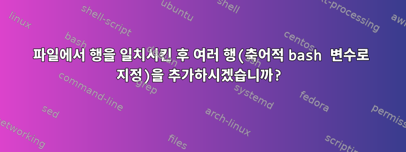 파일에서 행을 일치시킨 후 여러 행(축어적 bash 변수로 지정)을 추가하시겠습니까?