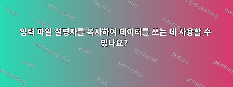 입력 파일 설명자를 복사하여 데이터를 쓰는 데 사용할 수 있나요?