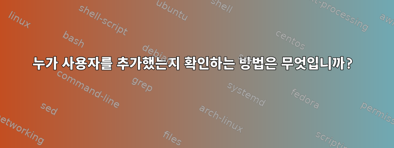 누가 사용자를 추가했는지 확인하는 방법은 무엇입니까?