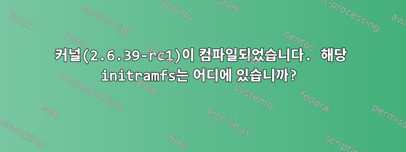 커널(2.6.39-rc1)이 컴파일되었습니다. 해당 initramfs는 어디에 있습니까?