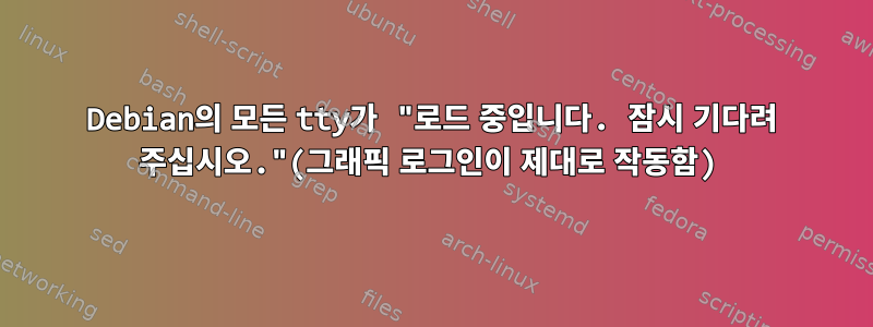 Debian의 모든 tty가 "로드 중입니다. 잠시 기다려 주십시오."(그래픽 로그인이 제대로 작동함)