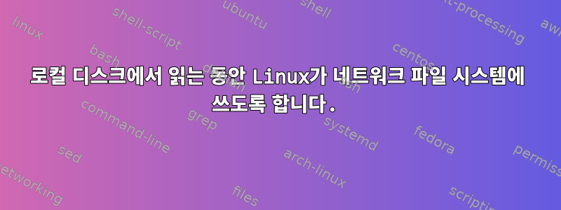 로컬 디스크에서 읽는 동안 Linux가 네트워크 파일 시스템에 쓰도록 합니다.