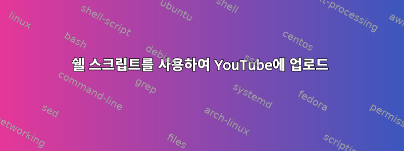 쉘 스크립트를 사용하여 YouTube에 업로드