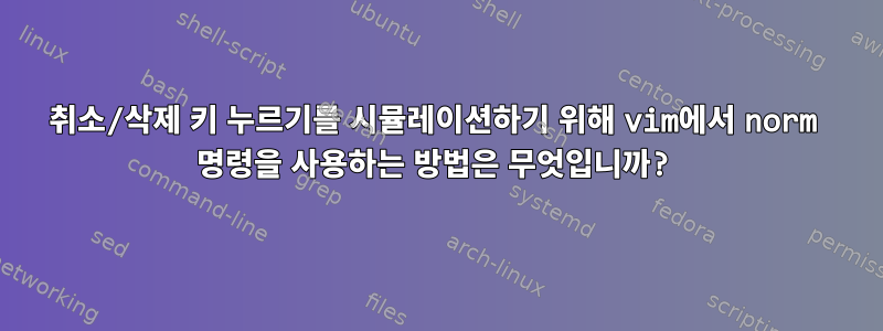 취소/삭제 키 누르기를 시뮬레이션하기 위해 vim에서 norm 명령을 사용하는 방법은 무엇입니까?