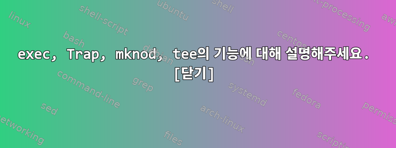 exec, Trap, mknod, tee의 기능에 대해 설명해주세요. [닫기]