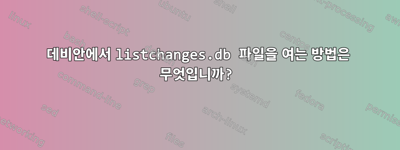 데비안에서 listchanges.db 파일을 여는 방법은 무엇입니까?