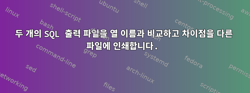 두 개의 SQL 출력 파일을 열 이름과 비교하고 차이점을 다른 파일에 인쇄합니다.