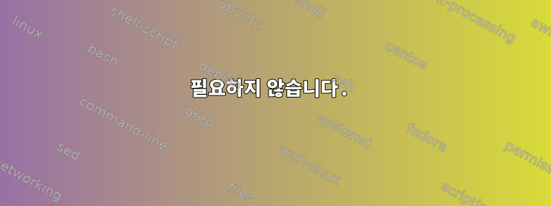 필요하지 않습니다.