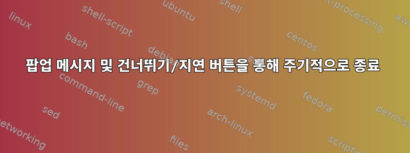 팝업 메시지 및 건너뛰기/지연 버튼을 통해 주기적으로 종료