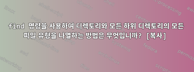 find 명령을 사용하여 디렉토리와 모든 하위 디렉토리의 모든 파일 유형을 나열하는 방법은 무엇입니까? [복사]