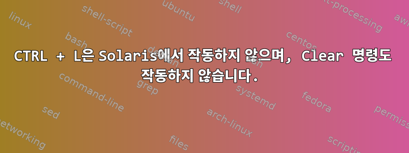 CTRL + L은 Solaris에서 작동하지 않으며, Clear 명령도 작동하지 않습니다.