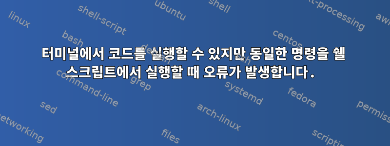 터미널에서 코드를 실행할 수 있지만 동일한 명령을 쉘 스크립트에서 실행할 때 오류가 발생합니다.