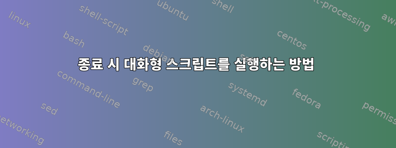 종료 시 대화형 스크립트를 실행하는 방법